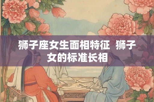 狮子座女生面相特征  狮子女的标准长相