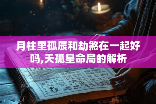 月柱里孤辰和劫煞在一起好吗,天孤星命局的解析