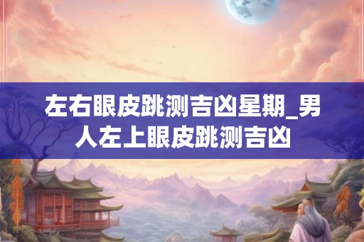 左右眼皮跳测吉凶星期_男人左上眼皮跳测吉凶