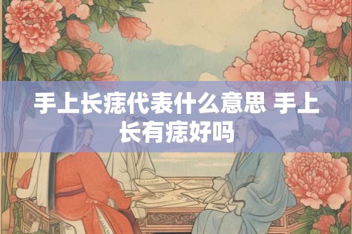 手上长痣代表什么意思 手上长有痣好吗