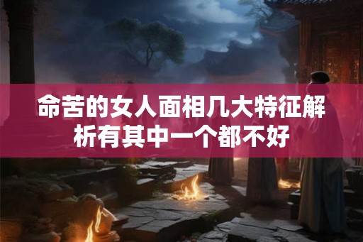 命苦的女人面相几大特征解析有其中一个都不好