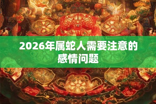 2026年属蛇人需要注意的感情问题