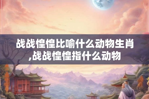 战战惶惶比喻什么动物生肖,战战惶惶指什么动物