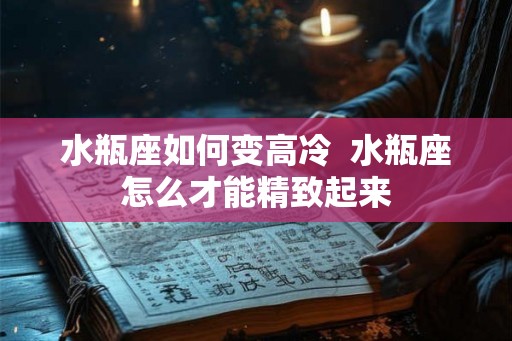 水瓶座如何变高冷 水瓶座怎么才能精致起来 水瓶座如何变高冷 水瓶座怎么才能精致起来