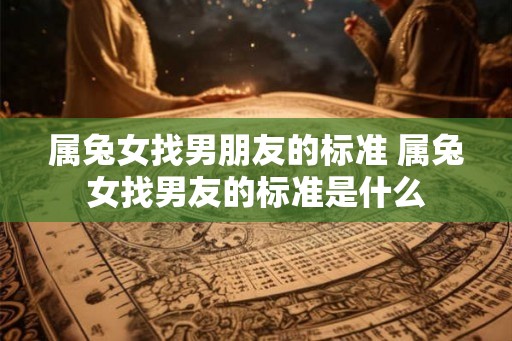 属兔女找男朋友的标准 属兔女找男友的标准是什么