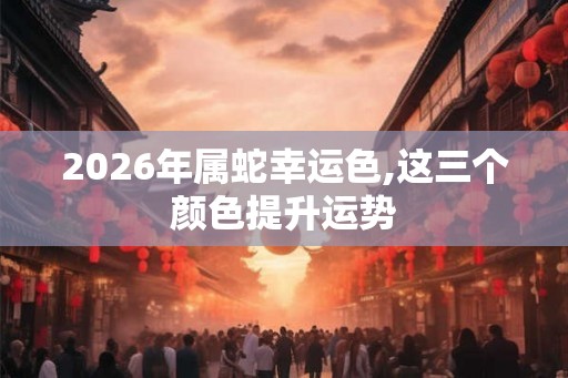 2026年属蛇幸运色,这三个颜色提升运势