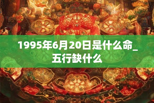 1995年6月20日是什么命_五行缺什么