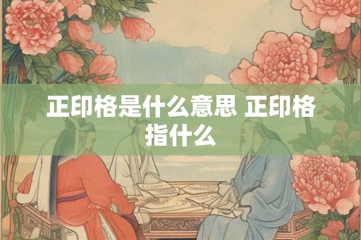 正印格是什么意思 正印格指什么