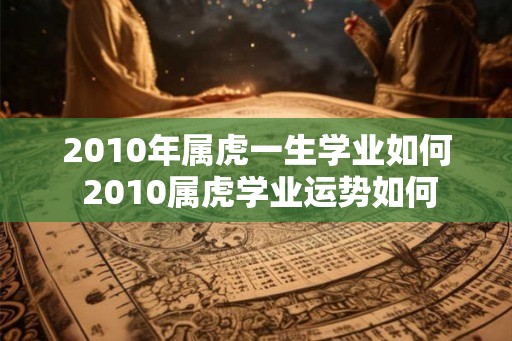 2010年属虎一生学业如何 2010属虎学业运势如何