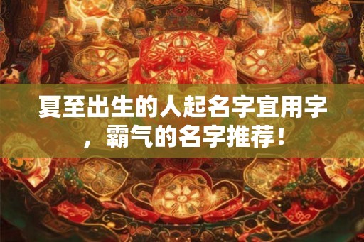 夏至出生的人起名字宜用字,霸气的名字推荐! 夏至出生的人起名字宜用字,霸气的名字推荐!