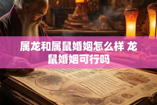 属龙和属鼠婚姻怎么样 龙鼠婚姻可行吗