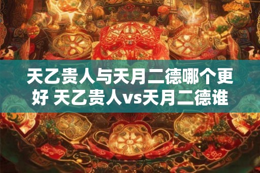 天乙贵人与天月二德哪个更好 天乙贵人vs天月二德谁更佳
