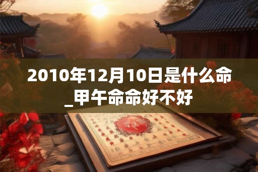 2010年12月10日是什么命_甲午命命好不好