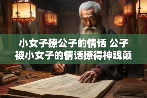 小女子撩公子的情话 公子被小女子的情话撩得神魂颠倒吗 小女子撩公子的情话 公子被小女子的情话撩得神魂颠倒吗