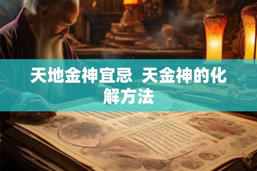 天地金神宜忌 天金神的化解方法 天地金神宜忌 天金神的化解方法