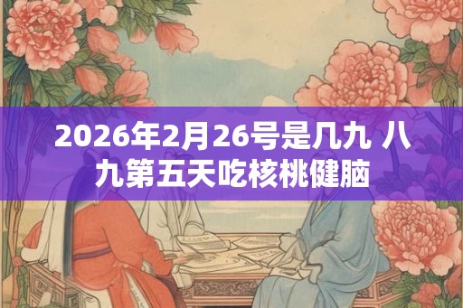 2026年2月26号是几九 八九第五天吃核桃健脑 2026年2月26号是几九 八九第五天吃核桃健脑