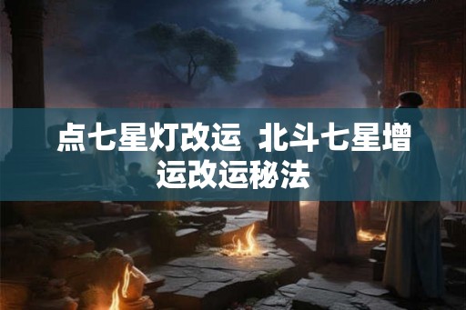 点七星灯改运  北斗七星增运改运秘法