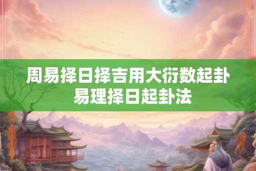 周易择日择吉用大衍数起卦 易理择日起卦法 周易择日择吉用大衍数起卦 易理择日起卦法