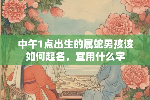 中午1点出生的属蛇男孩该如何起名，宜用什么字