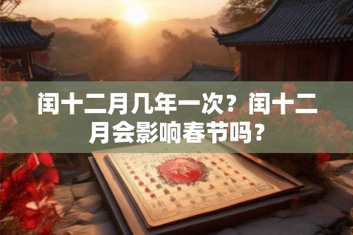 闰十二月几年一次？闰十二月会影响春节吗？