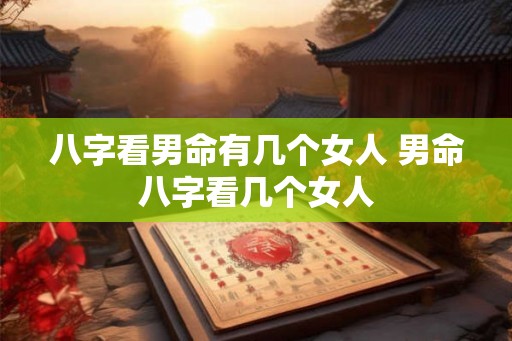 八字看男命有几个女人 男命八字看几个女人