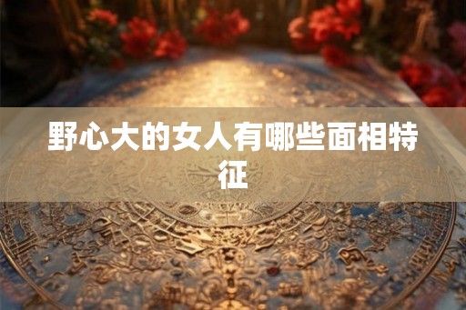 野心大的女人有哪些面相特征 野心大的女人有哪些面相特征