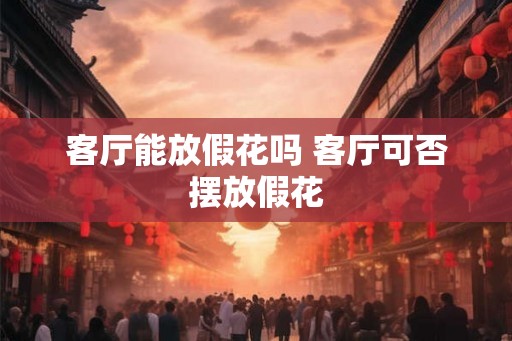 客厅能放假花吗 客厅可否摆放假花