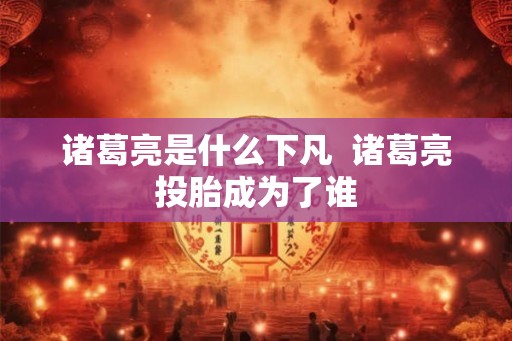 诸葛亮是什么下凡  诸葛亮投胎成为了谁