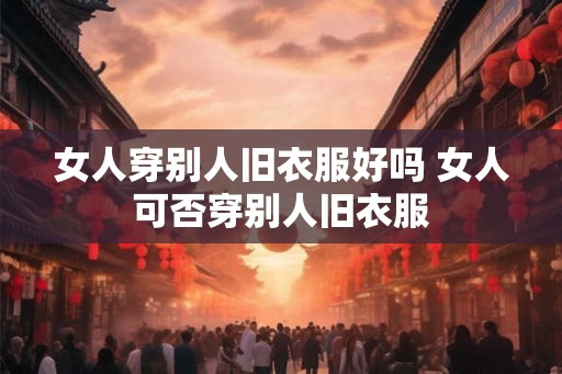 女人穿别人旧衣服好吗 女人可否穿别人旧衣服