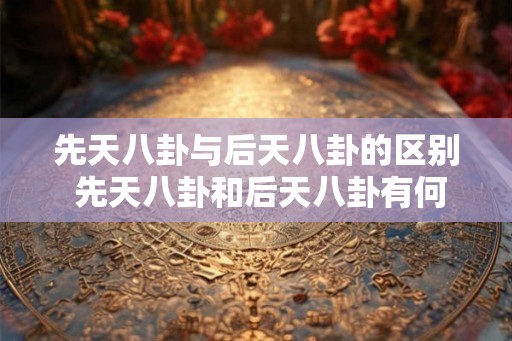 先天八卦与后天八卦的区别 先天八卦和后天八卦有何不同