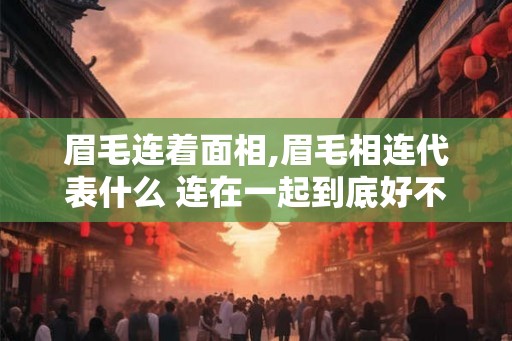 眉毛连着面相,眉毛相连代表什么 连在一起到底好不好