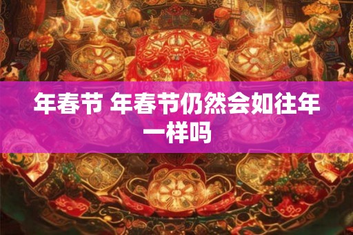 年春节 年春节仍然会如往年一样吗