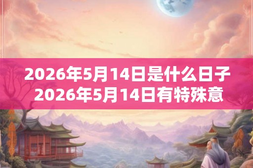 2026年5月14日是什么日子 2026年5月14日有特殊意义吗