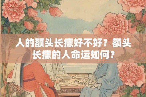 人的额头长痣好不好？额头长痣的人命运如何？