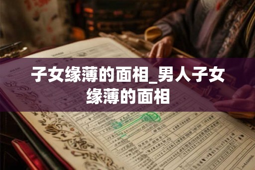 子女缘薄的面相_男人子女缘薄的面相