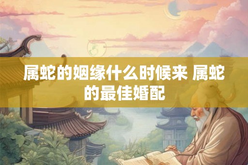 属蛇的姻缘什么时候来 属蛇的最佳婚配