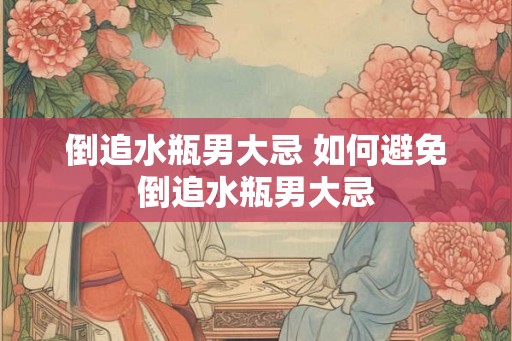 倒追水瓶男大忌 如何避免倒追水瓶男大忌
