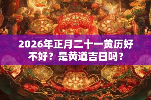 2026年正月二十一黄历好不好?是黄道吉日吗? 2026年正月二十一黄历好不好?是黄道吉日吗?