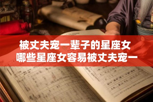 被丈夫宠一辈子的星座女 哪些星座女容易被丈夫宠一辈子