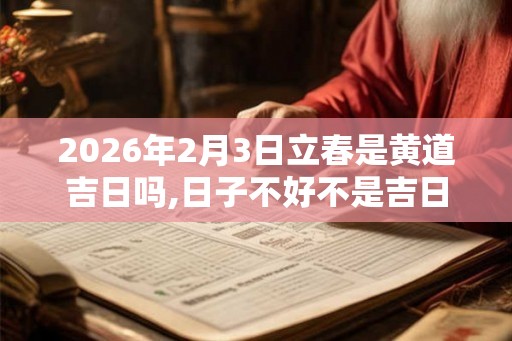 2026年2月3日立春是黄道吉日吗,日子不好不是吉日 2026年2月3日立春是黄道吉日吗,日子不好不是吉日