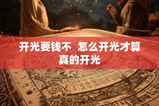 开光要钱不 怎么开光才算真的开光 开光要钱不 怎么开光才算真的开光