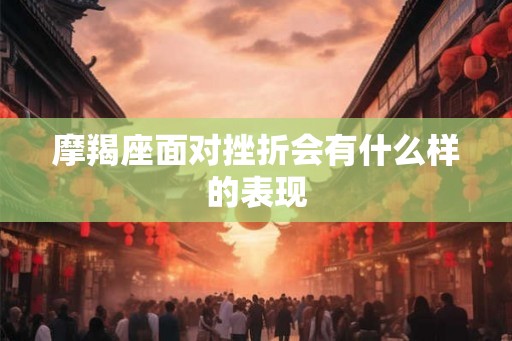 摩羯座面对挫折会有什么样的表现