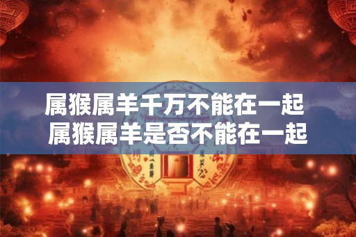 属猴属羊千万不能在一起 属猴属羊是否不能在一起