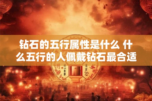 钻石的五行属性是什么 什么五行的人佩戴钻石最合适 钻石的五行属性是什么 什么五行的人佩戴钻石最合适