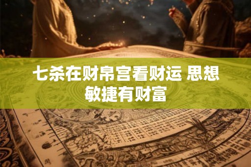 七杀在财帛宫看财运 思想敏捷有财富