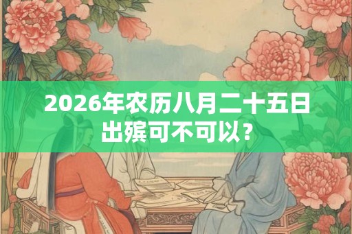 2026年农历八月二十五日出殡可不可以？