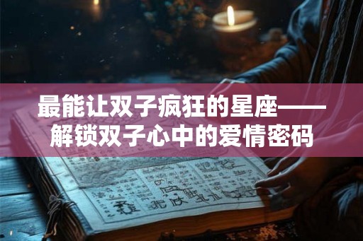 最能让双子疯狂的星座——解锁双子心中的爱情密码