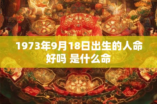 1973年9月18日出生的人命好吗 是什么命 1973年9月18日出生的人命好吗 是什么命