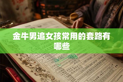 金牛男追女孩常用的套路有哪些 金牛男追女孩常用的套路有哪些