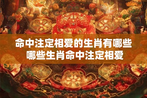 命中注定相爱的生肖有哪些 哪些生肖命中注定相爱